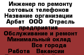 Инженер по ремонту сотовых телефонов › Название организации ­ Арбат, ООО › Отрасль предприятия ­ Обслуживание и ремонт › Минимальный оклад ­ 40 000 - Все города Работа » Вакансии   . Тыва респ.,Ак-Довурак г.